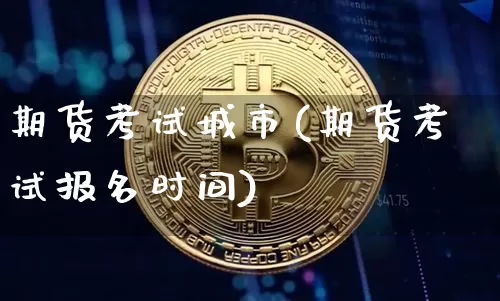 期货考试城市(期货考试报名时间)_https://www.jianghaiboli.com_恒指期货_第1张
