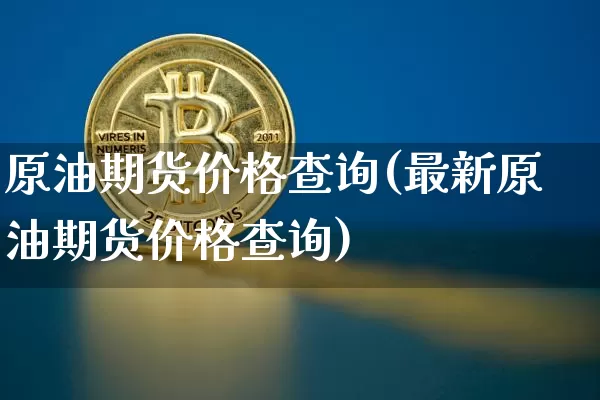 原油期货价格查询(最新原油期货价格查询)_https://www.jianghaiboli.com_原油期货_第1张
