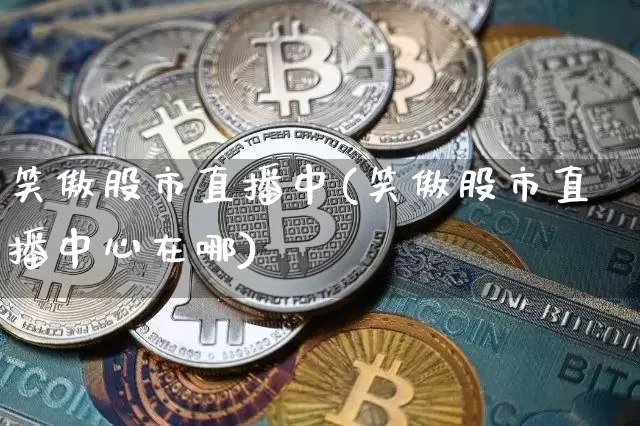 笑傲股市直播中(笑傲股市直播中心在哪)_https://www.jianghaiboli.com_期货_第1张