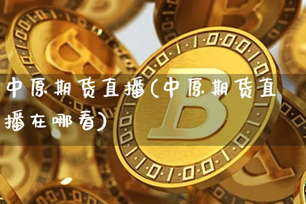 中原期货直播(中原期货直播在哪看)_https://www.jianghaiboli.com_恒指期货_第1张