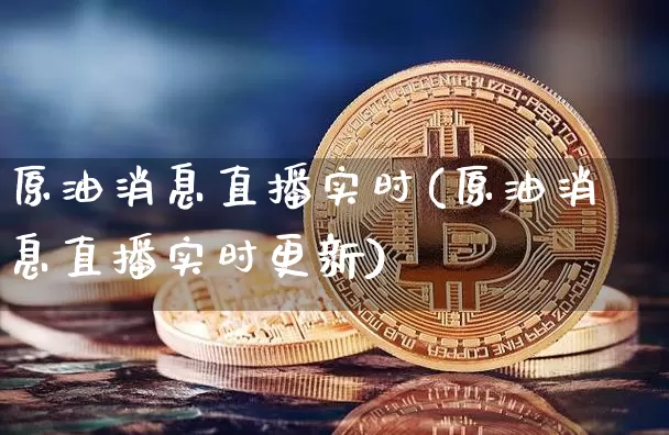原油消息直播实时(原油消息直播实时更新)_https://www.jianghaiboli.com_外盘期货_第1张