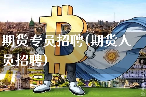 期货专员招聘(期货人员招聘)_https://www.jianghaiboli.com_外盘期货_第1张