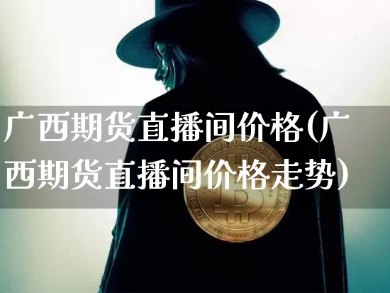 广西期货直播间价格(广西期货直播间价格走势)_https://www.jianghaiboli.com_原油期货_第1张