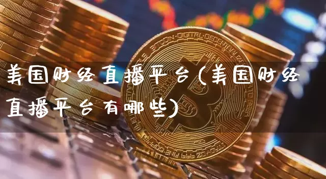 美国财经直播平台(美国财经直播平台有哪些)_https://www.jianghaiboli.com_黄金期货_第1张