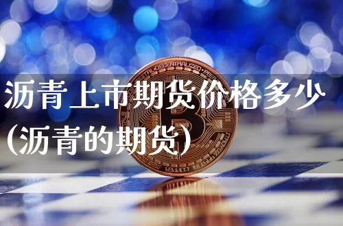 沥青上市期货价格多少(沥青的期货)_https://www.jianghaiboli.com_黄金期货_第1张