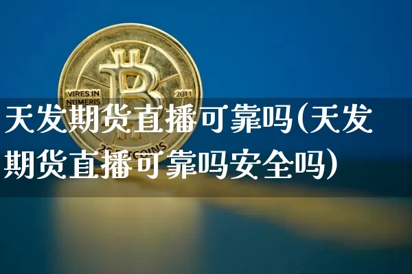 天发期货直播可靠吗(天发期货直播可靠吗安全吗)_https://www.jianghaiboli.com_期货_第1张