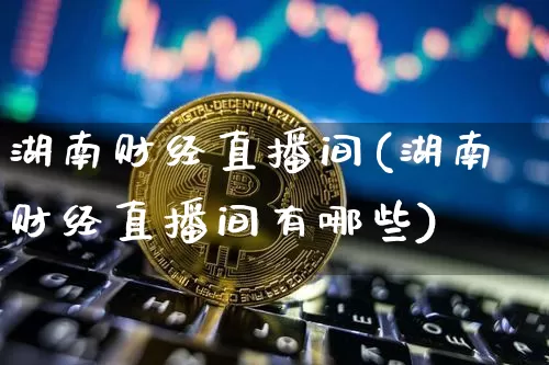 湖南财经直播间(湖南财经直播间有哪些)_https://www.jianghaiboli.com_原油期货_第1张