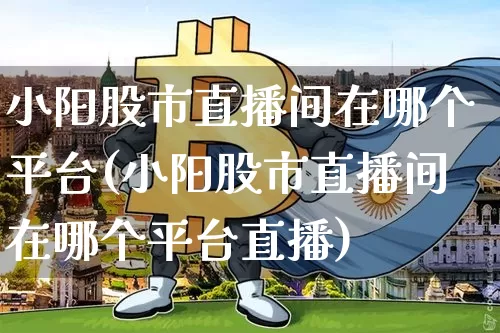 小阳股市直播间在哪个平台(小阳股市直播间在哪个平台直播)_https://www.jianghaiboli.com_黄金期货_第1张