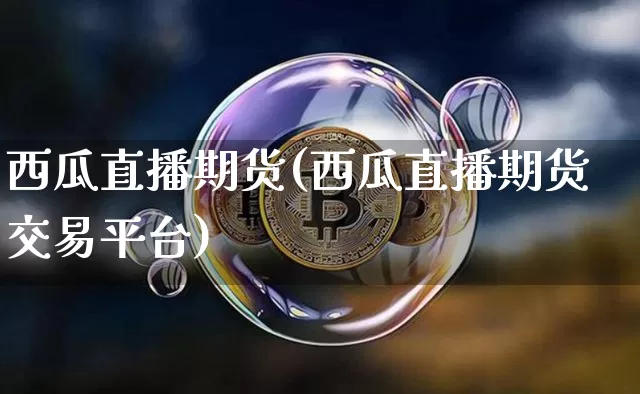 西瓜直播期货(西瓜直播期货交易平台)_https://www.jianghaiboli.com_外盘期货_第1张