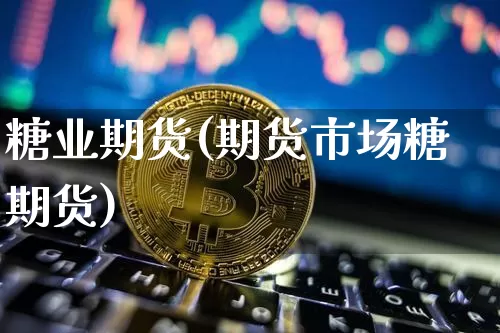 糖业期货(期货市场糖期货)_https://www.jianghaiboli.com_原油期货_第1张
