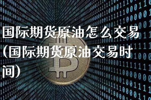 国际期货原油怎么交易(国际期货原油交易时间)_https://www.jianghaiboli.com_期货_第1张