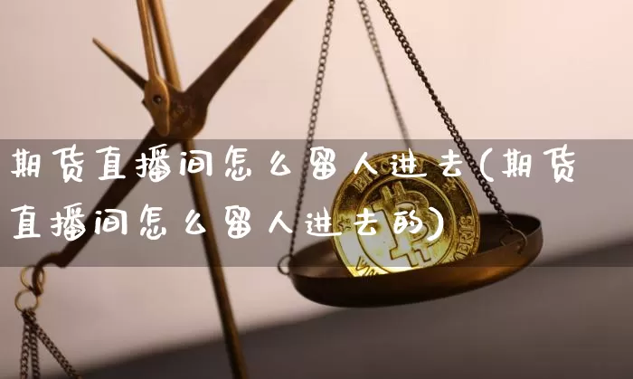 期货直播间怎么留人进去(期货直播间怎么留人进去的)_https://www.jianghaiboli.com_期货_第1张