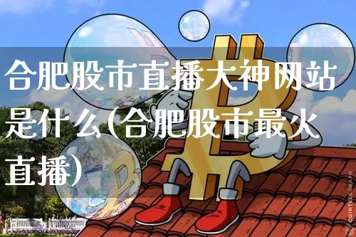 合肥股市直播大神网站是什么(合肥股市最火直播)_https://www.jianghaiboli.com_期货_第1张