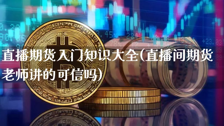 直播期货入门知识大全(直播间期货老师讲的可信吗)_https://www.jianghaiboli.com_原油期货_第1张