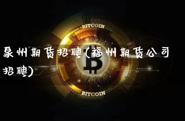 泉州期货招聘(福州期货公司招聘)_https://www.jianghaiboli.com_黄金期货_第1张
