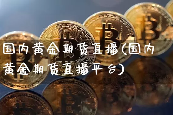 国内黄金期货直播(国内黄金期货直播平台)_https://www.jianghaiboli.com_期货_第1张