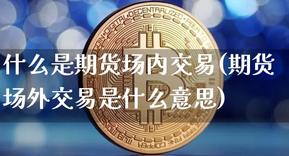 什么是期货场内交易(期货场外交易是什么意思)_https://www.jianghaiboli.com_期货_第1张