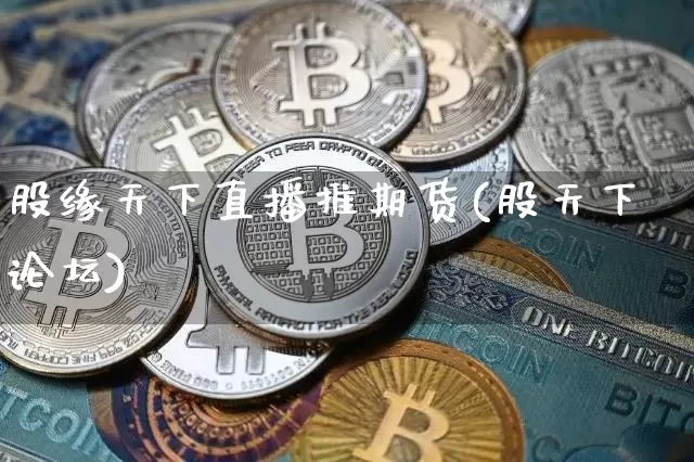 股缘天下直播推期货(股天下论坛)_https://www.jianghaiboli.com_期货_第1张