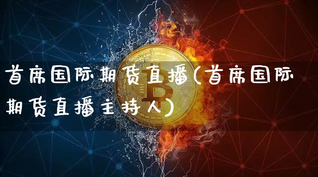 首席国际期货直播(首席国际期货直播主持人)_https://www.jianghaiboli.com_期货_第1张
