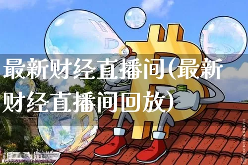 最新财经直播间(最新财经直播间回放)_https://www.jianghaiboli.com_外盘期货_第1张