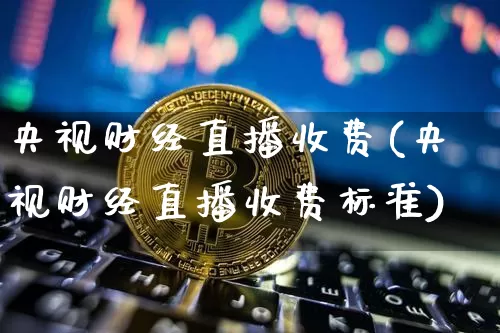 央视财经直播收费(央视财经直播收费标准)_https://www.jianghaiboli.com_黄金期货_第1张