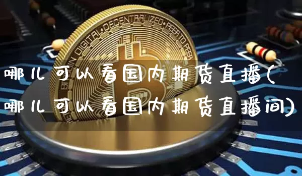 哪儿可以看国内期货直播(哪儿可以看国内期货直播间)_https://www.jianghaiboli.com_原油期货_第1张