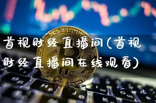 首视财经直播间(首视财经直播间在线观看)_https://www.jianghaiboli.com_外盘期货_第1张