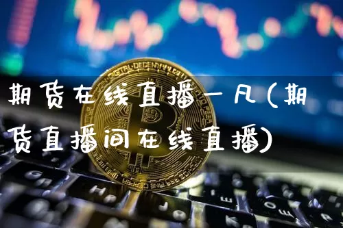 期货在线直播一凡(期货直播间在线直播)_https://www.jianghaiboli.com_原油期货_第1张