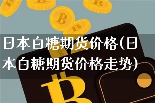 日本白糖期货价格(日本白糖期货价格走势)_https://www.jianghaiboli.com_黄金期货_第1张
