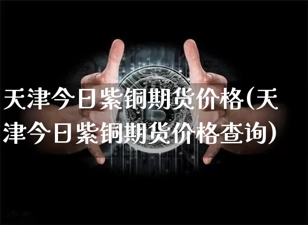 天津今日紫铜期货价格(天津今日紫铜期货价格查询)_https://www.jianghaiboli.com_黄金期货_第1张