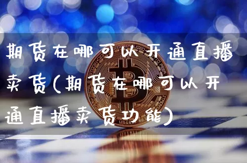 期货在哪可以开通直播卖货(期货在哪可以开通直播卖货功能)_https://www.jianghaiboli.com_期货_第1张