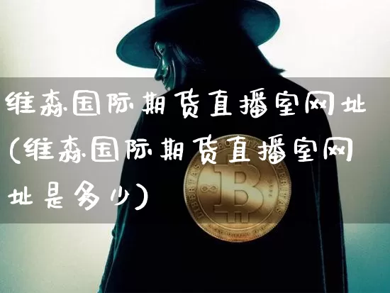 维森国际期货直播室网址(维森国际期货直播室网址是多少)_https://www.jianghaiboli.com_期货_第1张