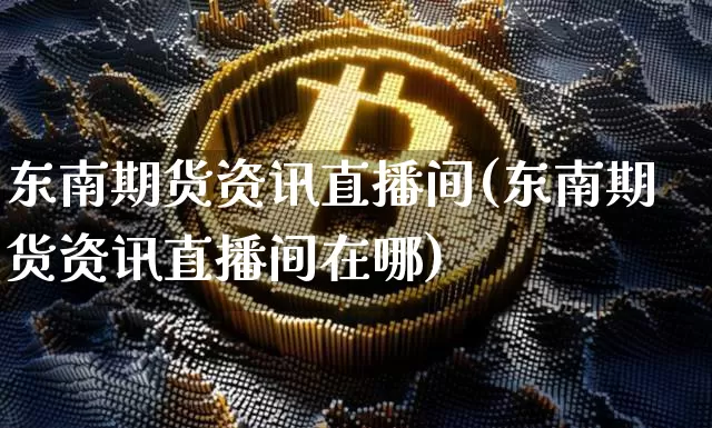 东南期货资讯直播间(东南期货资讯直播间在哪)_https://www.jianghaiboli.com_黄金期货_第1张