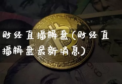财经直播解盘(财经直播解盘最新消息)_https://www.jianghaiboli.com_原油期货_第1张