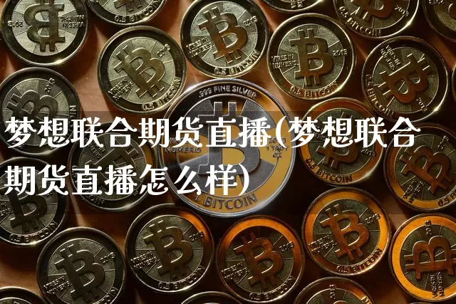 梦想联合期货直播(梦想联合期货直播怎么样)_https://www.jianghaiboli.com_期货_第1张