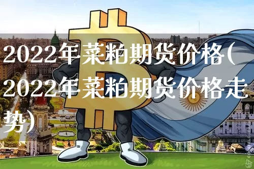 2022年菜粕期货价格(2022年菜粕期货价格走势)_https://www.jianghaiboli.com_黄金期货_第1张