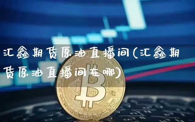 汇鑫期货原油直播间(汇鑫期货原油直播间在哪)_https://www.jianghaiboli.com_期货_第1张