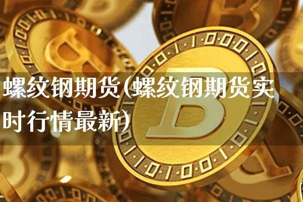 螺纹钢期货(螺纹钢期货实时行情最新)_https://www.jianghaiboli.com_期货_第1张