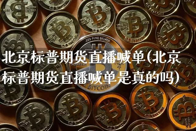 北京标普期货直播喊单(北京标普期货直播喊单是真的吗)_https://www.jianghaiboli.com_期货_第1张