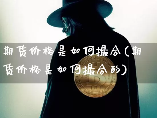 期货价格是如何撮合(期货价格是如何撮合的)_https://www.jianghaiboli.com_原油期货_第1张