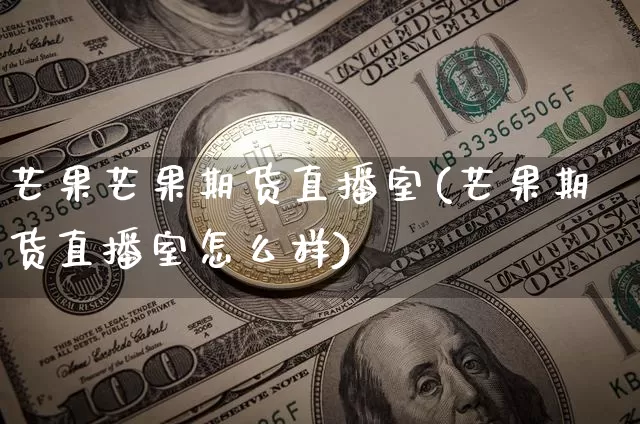 芒果芒果期货直播室(芒果期货直播室怎么样)_https://www.jianghaiboli.com_期货_第1张