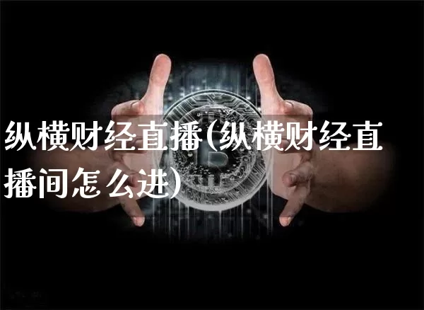 纵横财经直播(纵横财经直播间怎么进)_https://www.jianghaiboli.com_原油期货_第1张