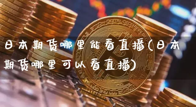 日本期货哪里能看直播(日本期货哪里可以看直播)_https://www.jianghaiboli.com_期货_第1张