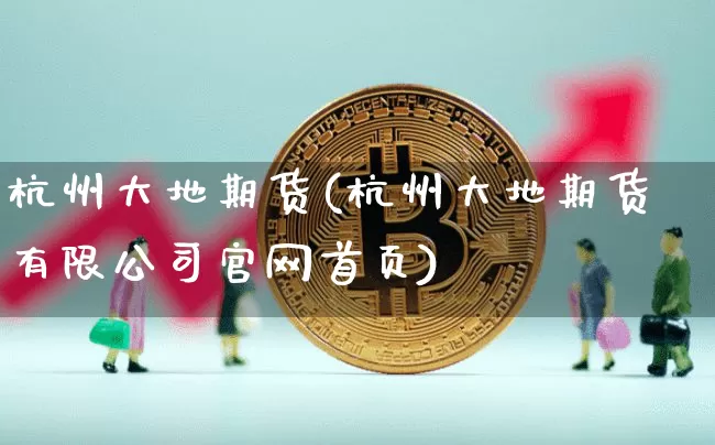 杭州大地期货(杭州大地期货有限公司官网首页)_https://www.jianghaiboli.com_期货_第1张