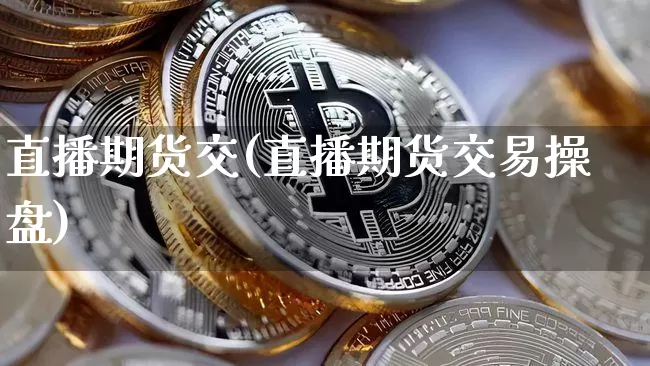 直播期货交(直播期货交易操盘)_https://www.jianghaiboli.com_原油期货_第1张