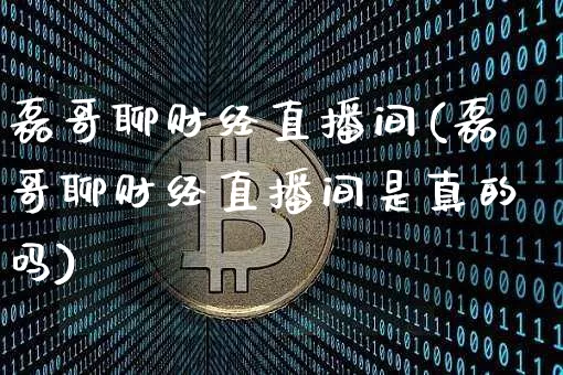 磊哥聊财经直播间(磊哥聊财经直播间是真的吗)_https://www.jianghaiboli.com_外盘期货_第1张