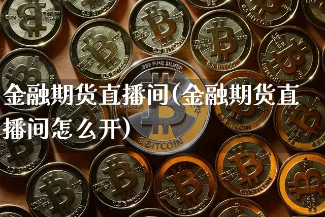 金融期货直播间(金融期货直播间怎么开)_https://www.jianghaiboli.com_黄金期货_第1张