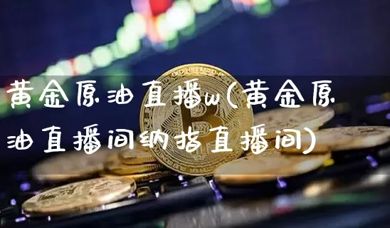 黄金原油直播w(黄金原油直播间纳指直播间)_https://www.jianghaiboli.com_外盘期货_第1张
