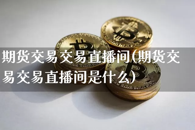 期货交易交易直播间(期货交易交易直播间是什么)_https://www.jianghaiboli.com_黄金期货_第1张