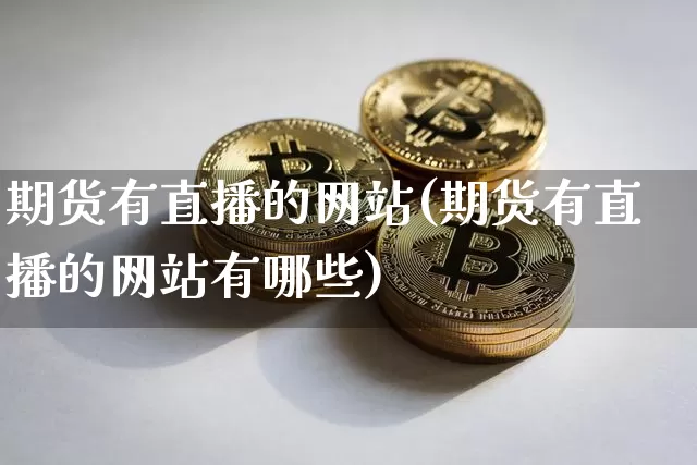 期货有直播的网站(期货有直播的网站有哪些)_https://www.jianghaiboli.com_黄金期货_第1张